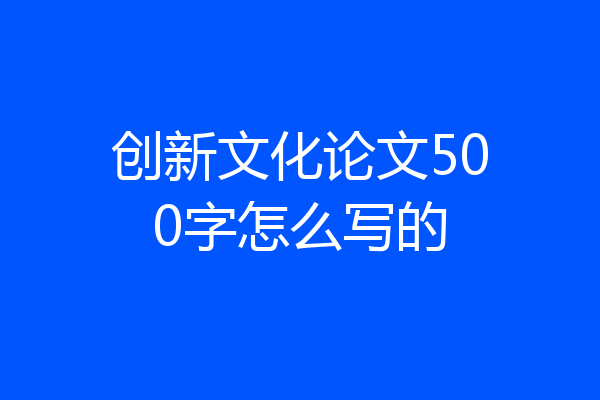 创新文化论文500字怎么写的