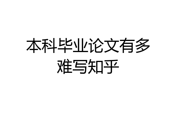 本科毕业论文有多难写知乎
