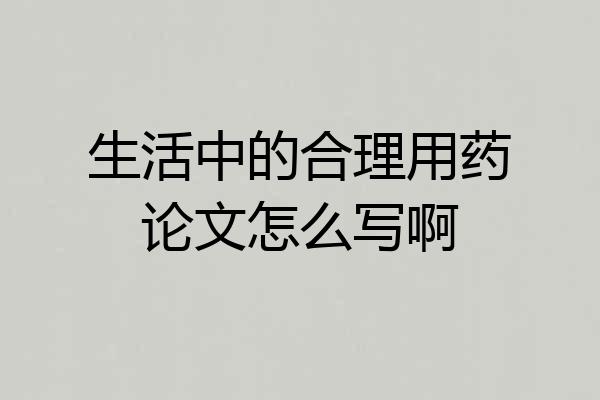 生活中的合理用药论文怎么写啊