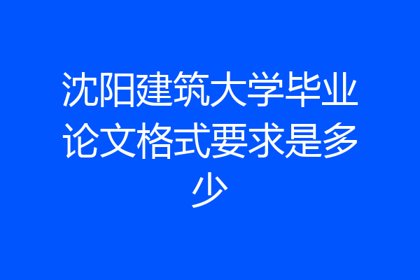 沈阳建筑大学毕业论文格式要求是多少