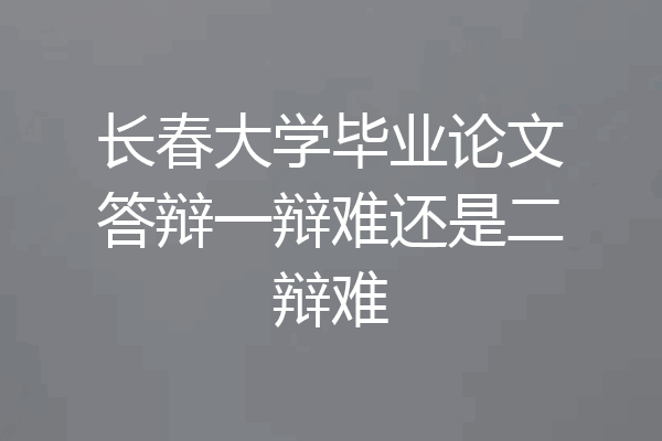 长春大学毕业论文答辩一辩难还是二辩难