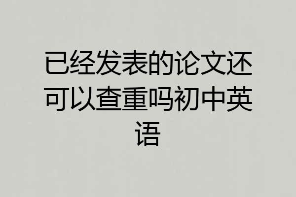 已经发表的论文还可以查重吗初中英语