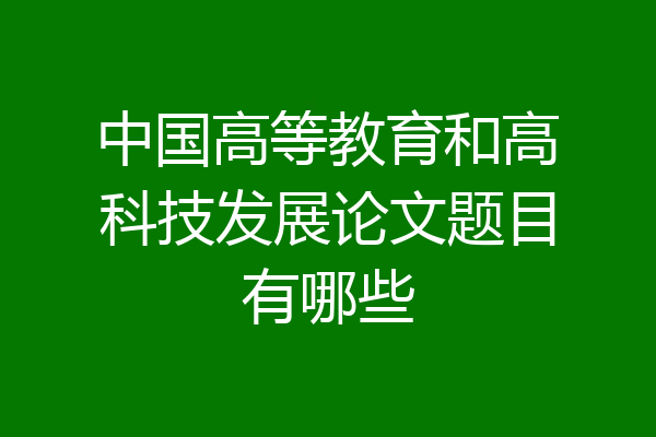 中国高等教育和高科技发展论文题目有哪些