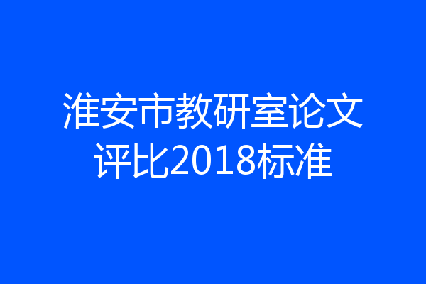 淮安市教研室论文评比2018标准