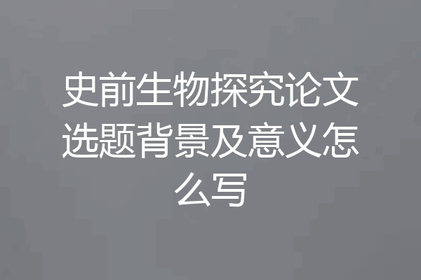 史前生物探究论文选题背景及意义怎么写