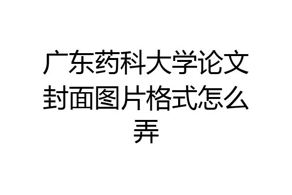 广东药科大学论文封面图片格式怎么弄