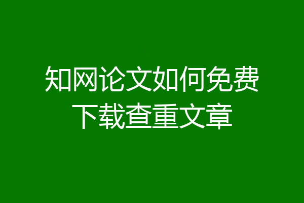 知网论文如何免费下载查重文章