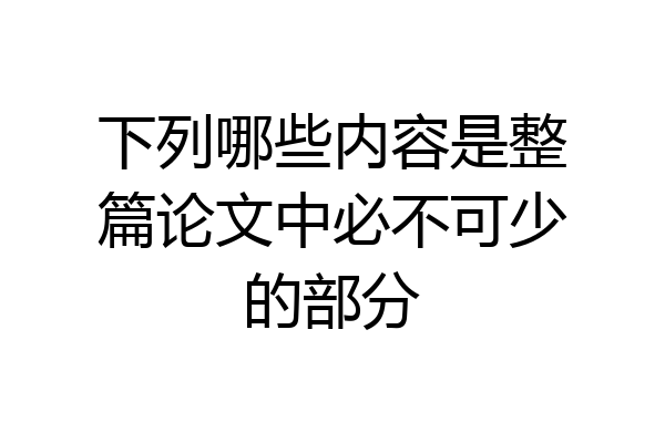 下列哪些内容是整篇论文中必不可少的部分