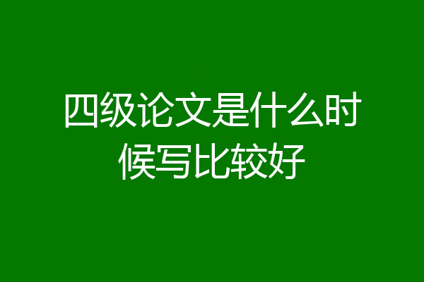 四级论文是什么时候写比较好