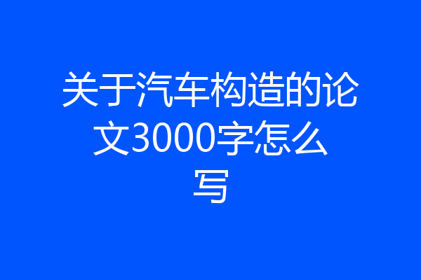 关于汽车构造的论文3000字怎么写