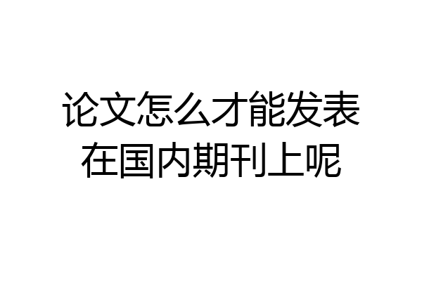 论文怎么才能发表在国内期刊上呢