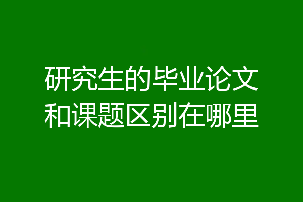 研究生的毕业论文和课题区别在哪里