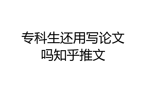 专科生还用写论文吗知乎推文
