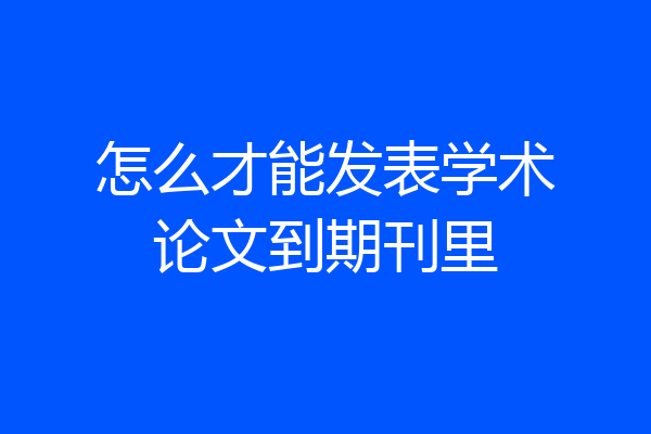 怎么才能发表学术论文到期刊里