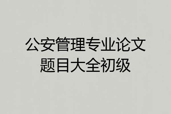 公安管理专业论文题目大全初级