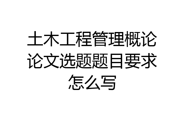 土木工程管理概论论文选题题目要求怎么写