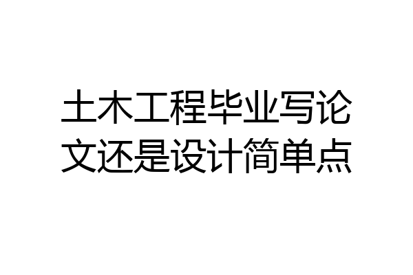 土木工程毕业写论文还是设计简单点