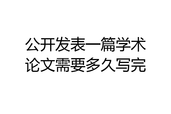 公开发表一篇学术论文需要多久写完