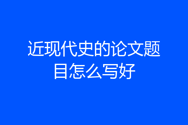 近现代史的论文题目怎么写好