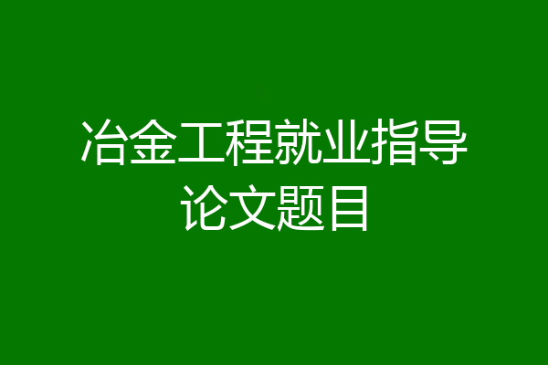 冶金工程就业指导论文题目