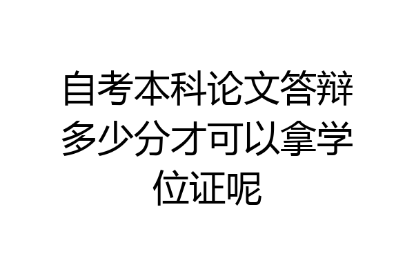 自考本科论文答辩多少分才可以拿学位证呢