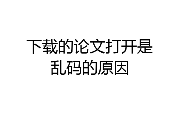 下载的论文打开是乱码的原因