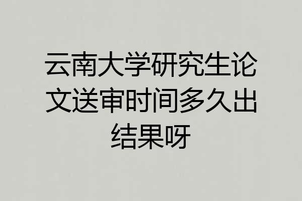 云南大学研究生论文送审时间多久出结果呀