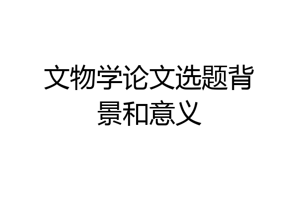 文物学论文选题背景和意义