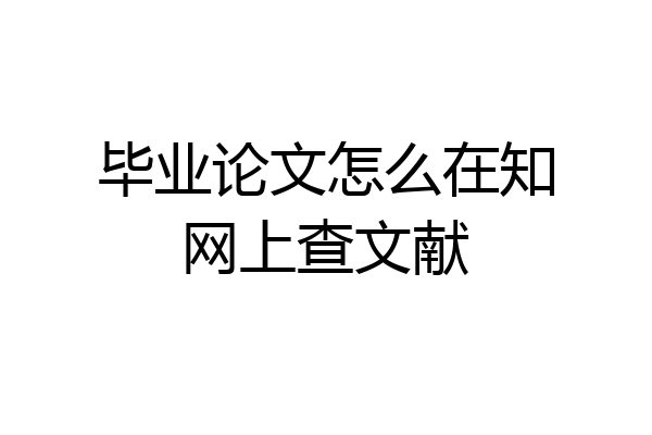 毕业论文怎么在知网上查文献