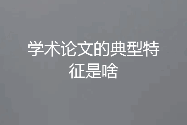 学术论文的典型特征是啥