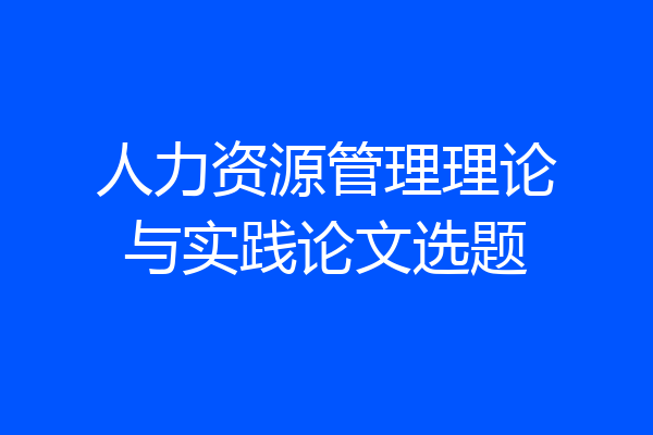 人力资源管理理论与实践论文选题