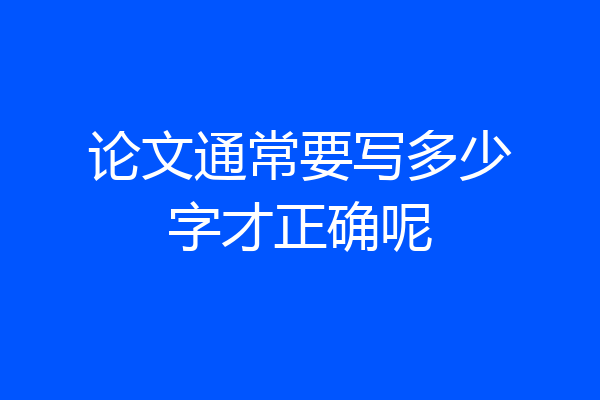 论文通常要写多少字才正确呢