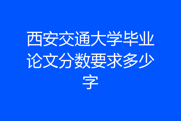 西安交通大学毕业论文分数要求多少字