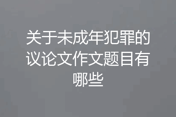 关于未成年犯罪的议论文作文题目有哪些