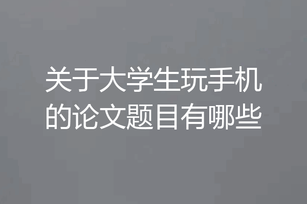 关于大学生玩手机的论文题目有哪些