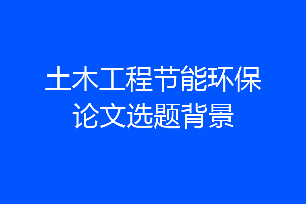 土木工程节能环保论文选题背景