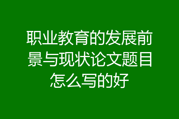 职业教育的发展前景与现状论文题目怎么写的好
