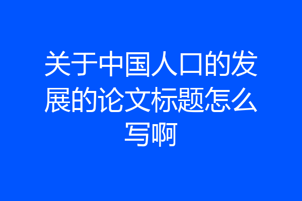 关于中国人口的发展的论文标题怎么写啊