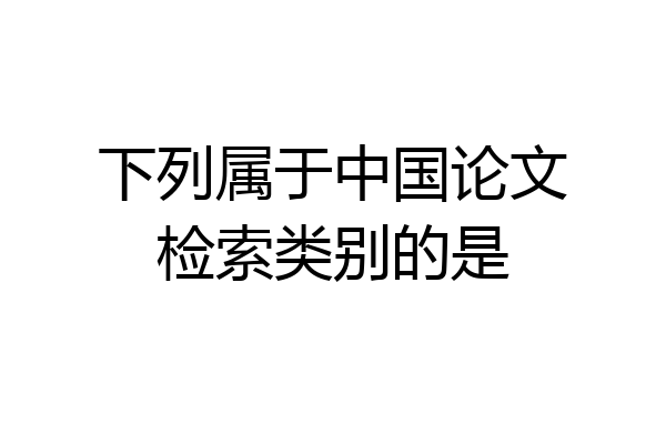 下列属于中国论文检索类别的是