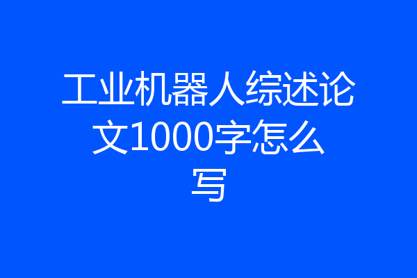 工业机器人综述论文1000字怎么写