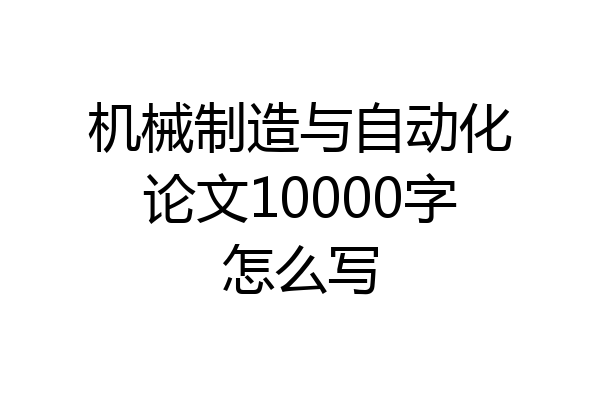 机械制造与自动化论文10000字怎么写