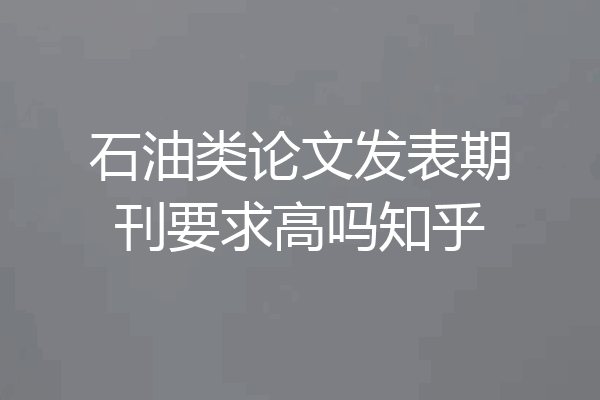 石油类论文发表期刊要求高吗知乎