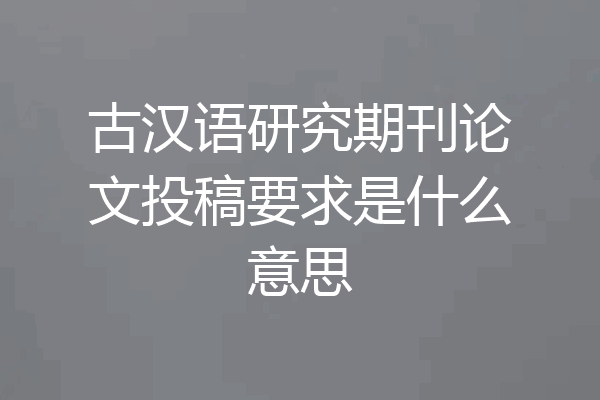 古汉语研究期刊论文投稿要求是什么意思