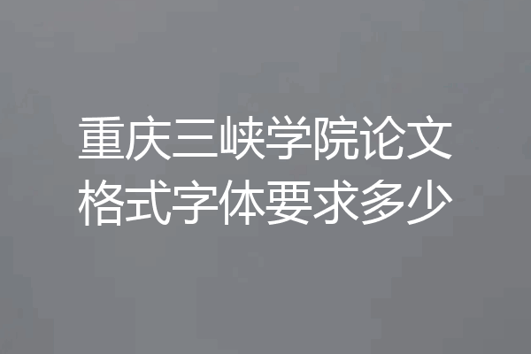 重庆三峡学院论文格式字体要求多少