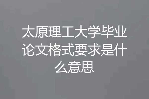 太原理工大学毕业论文格式要求是什么意思