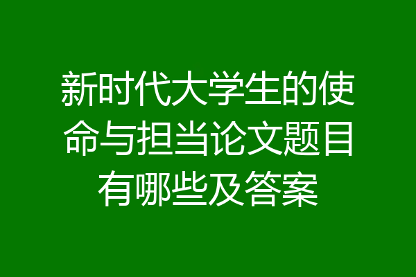新时代大学生的使命与担当论文题目有哪些及答案