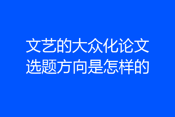 文艺的大众化论文选题方向是怎样的