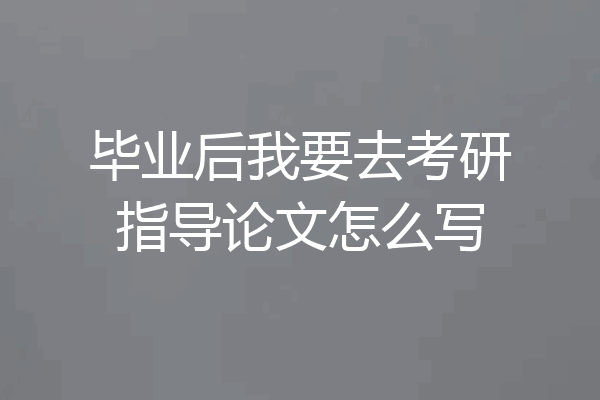 毕业后我要去考研指导论文怎么写