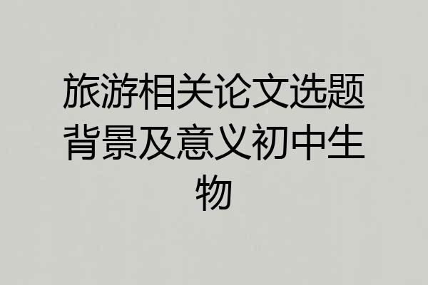 旅游相关论文选题背景及意义初中生物