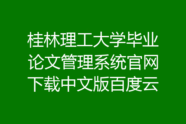 桂林理工大学毕业论文管理系统官网下载中文版百度云
